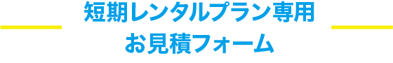 短期レンタルプラン専用お見積フォーム