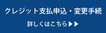 クレジット支払申込・変更手続 詳しくはこちら